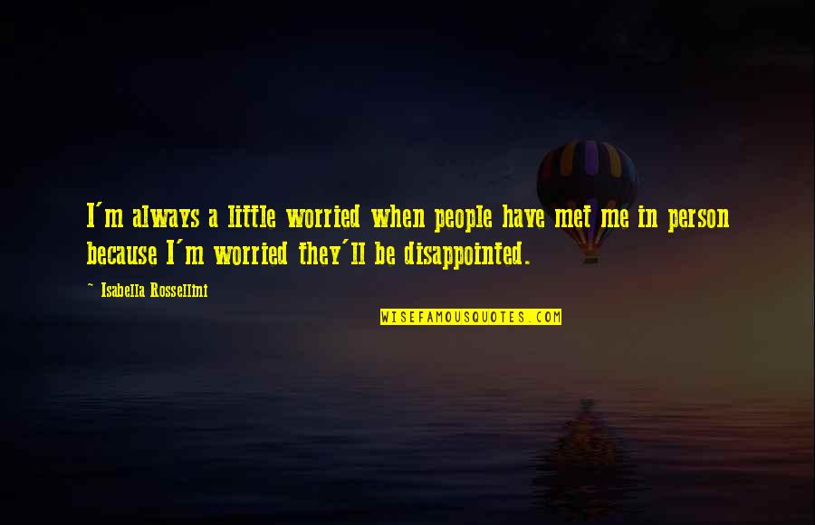 Disappointed Me Quotes By Isabella Rossellini: I'm always a little worried when people have Disappointed Me Quotes By Isabella Rossellini: I'm always a little worried when people have