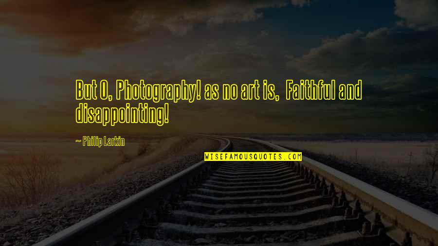 Disappointing Quotes By Philip Larkin: But O, Photography! as no art is, Faithful