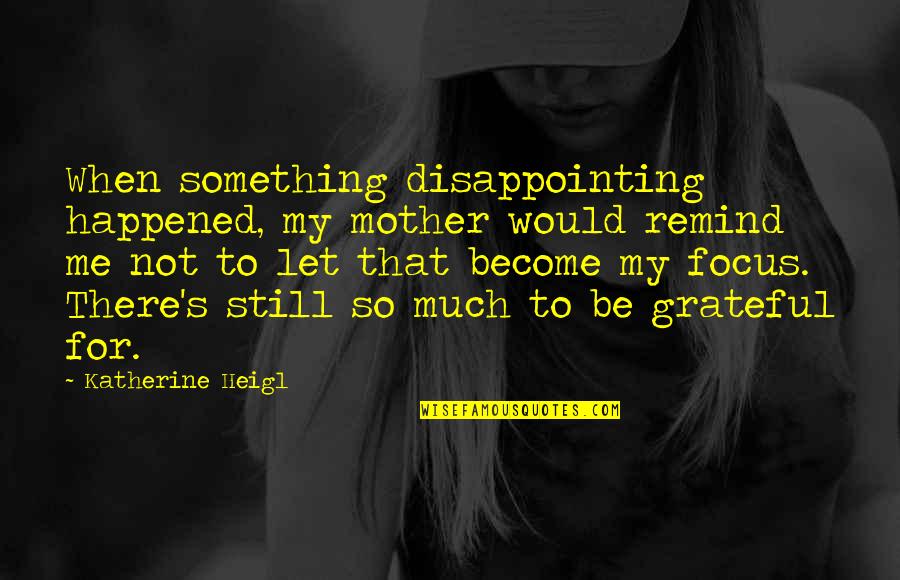 Disappointing Your Mother Quotes By Katherine Heigl: When something disappointing happened, my mother would remind Disappointing Your Mother Quotes By Katherine Heigl: When something disappointing happened, my mother would remind