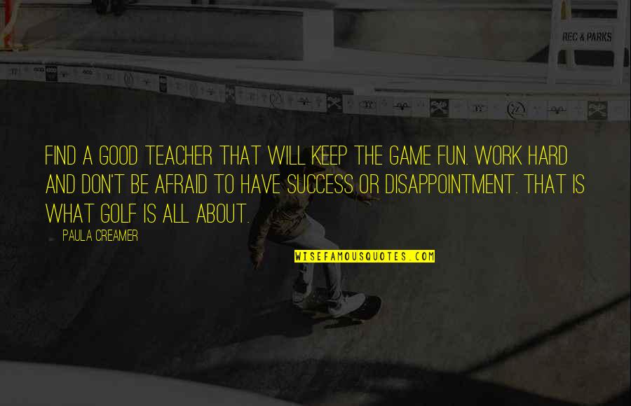 Disappointment At Work Quotes By Paula Creamer: Find a good teacher that will keep the