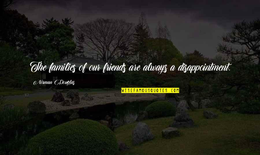 Disappointment In Family Quotes By Norman Douglas: The families of our friends are always a Disappointment In Family Quotes By Norman Douglas: The families of our friends are always a