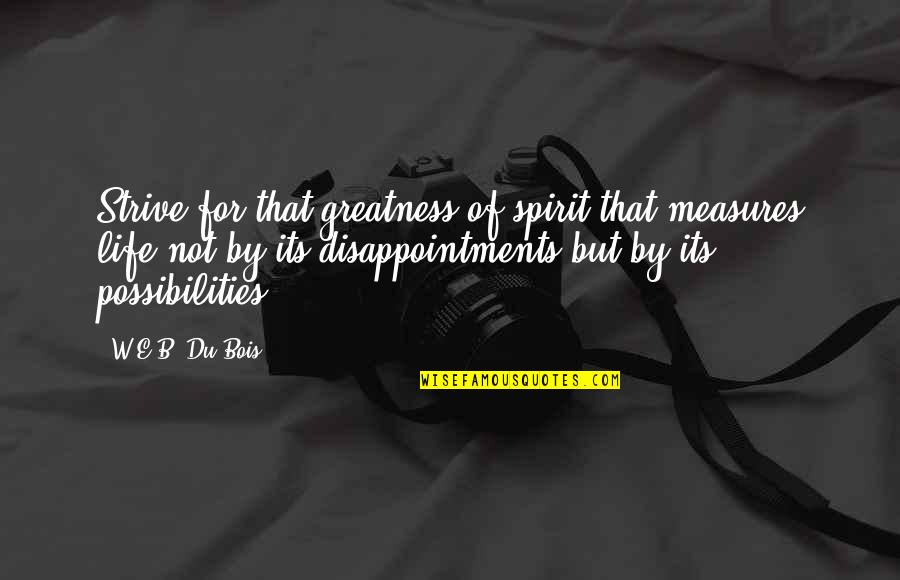 Disappointments In Life Quotes By W.E.B. Du Bois: Strive for that greatness of spirit that measures Disappointments In Life Quotes By W.E.B. Du Bois: Strive for that greatness of spirit that measures