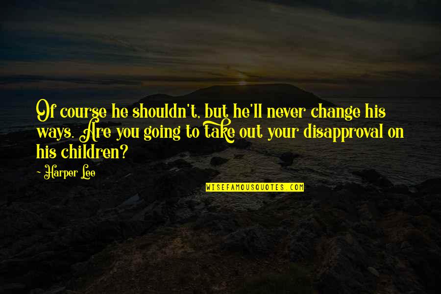 Disapproval Quotes By Harper Lee: Of course he shouldn't, but he'll never change