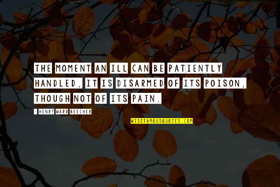 Disarmed Quotes By Henry Ward Beecher: The moment an ill can be patiently handled,