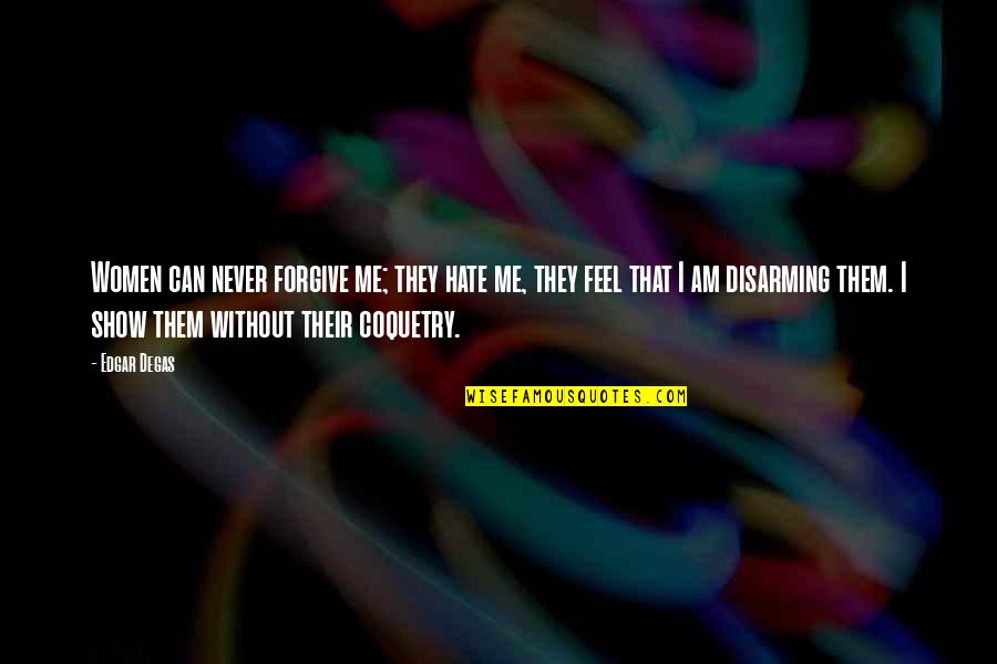 Disarming Quotes By Edgar Degas: Women can never forgive me; they hate me, Disarming Quotes By Edgar Degas: Women can never forgive me; they hate me,