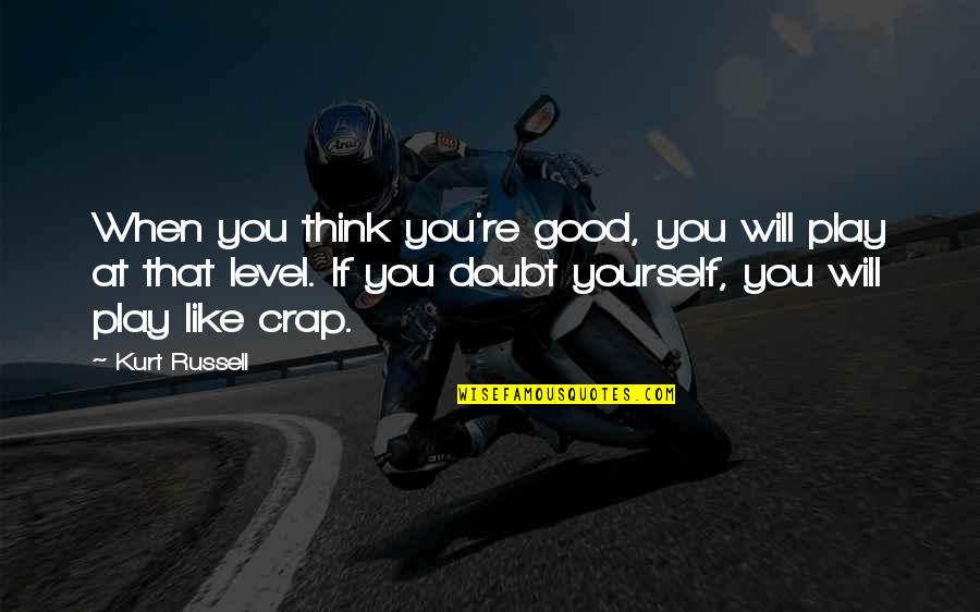 Disarming The Narcissist Quotes By Kurt Russell: When you think you're good, you will play Disarming The Narcissist Quotes By Kurt Russell: When you think you're good, you will play