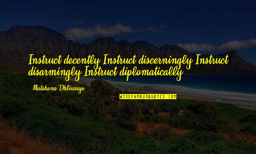 Disarmingly Quotes By Matshona Dhliwayo: Instruct decently.Instruct discerningly.Instruct disarmingly.Instruct diplomatically.