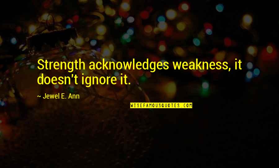 Disarranging Quotes By Jewel E. Ann: Strength acknowledges weakness, it doesn't ignore it. Disarranging Quotes By Jewel E. Ann: Strength acknowledges weakness, it doesn't ignore it.