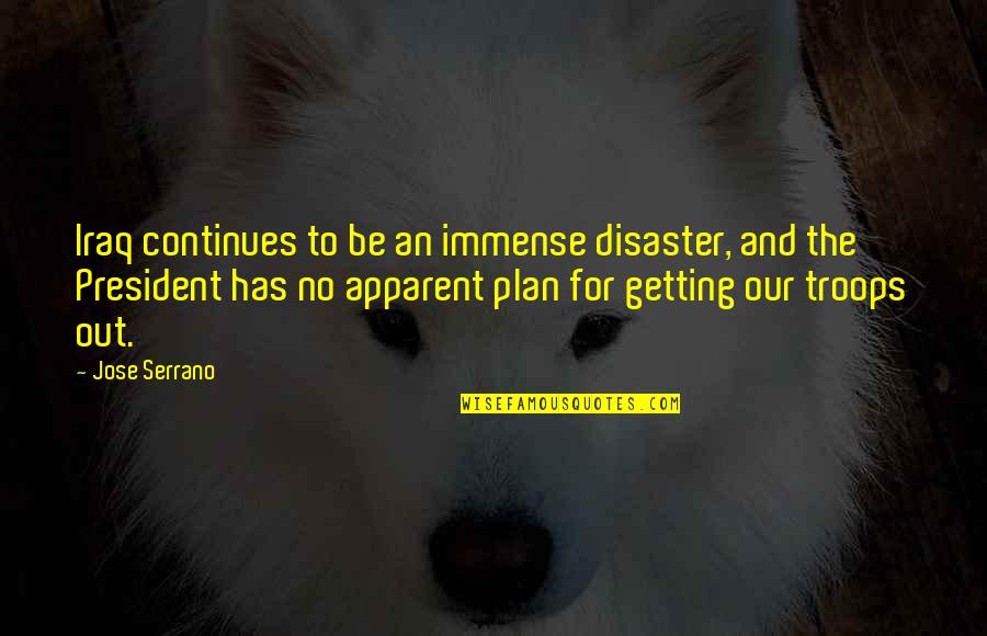 Disaster Plan Quotes By Jose Serrano: Iraq continues to be an immense disaster, and Disaster Plan Quotes By Jose Serrano: Iraq continues to be an immense disaster, and