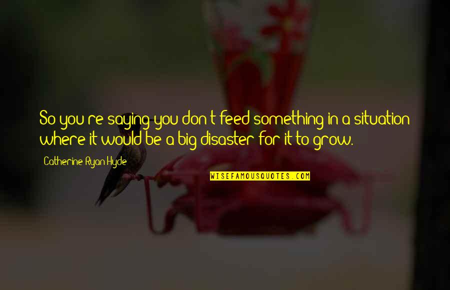 Disaster Quotes By Catherine Ryan Hyde: So you're saying you don't feed something in Disaster Quotes By Catherine Ryan Hyde: So you're saying you don't feed something in