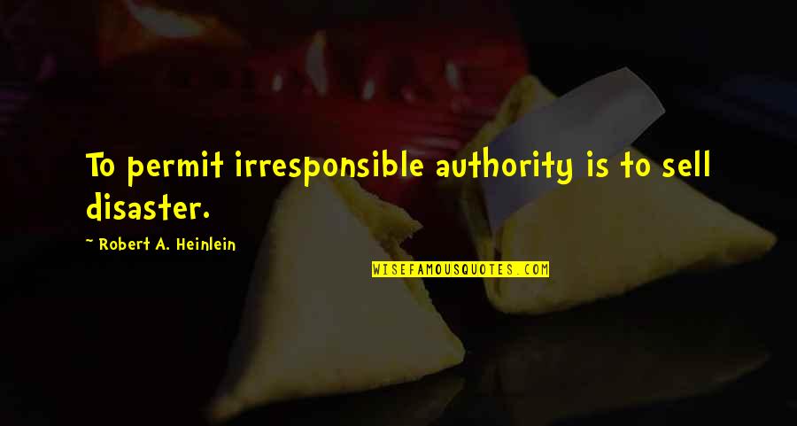 Disaster Quotes By Robert A. Heinlein: To permit irresponsible authority is to sell disaster.