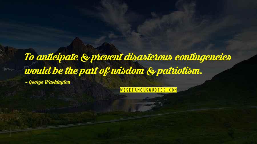 Disasterous Quotes By George Washington: To anticipate & prevent disasterous contingencies would be