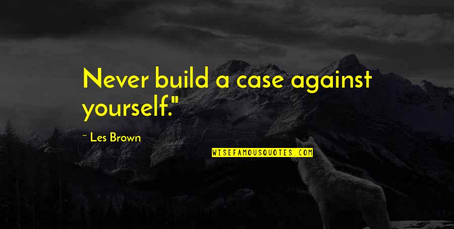 Disasters In Life Quotes By Les Brown: Never build a case against yourself." Disasters In Life Quotes By Les Brown: Never build a case against yourself."