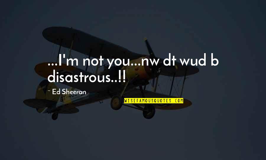 Disastrous Quotes By Ed Sheeran: ...I'm not you...nw dt wud b disastrous..!!