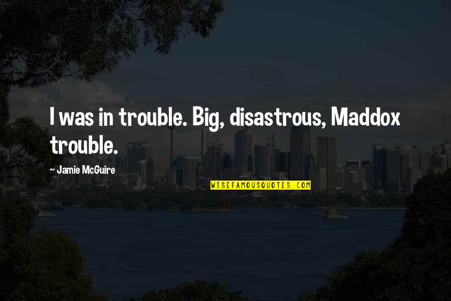 Disastrous Quotes By Jamie McGuire: I was in trouble. Big, disastrous, Maddox trouble.