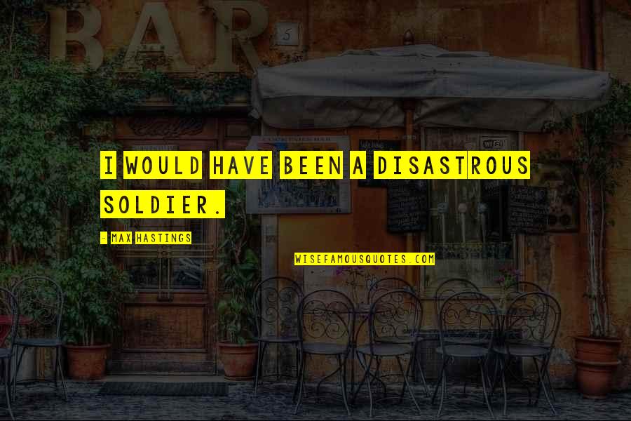 Disastrous Quotes By Max Hastings: I would have been a disastrous soldier. Disastrous Quotes By Max Hastings: I would have been a disastrous soldier.