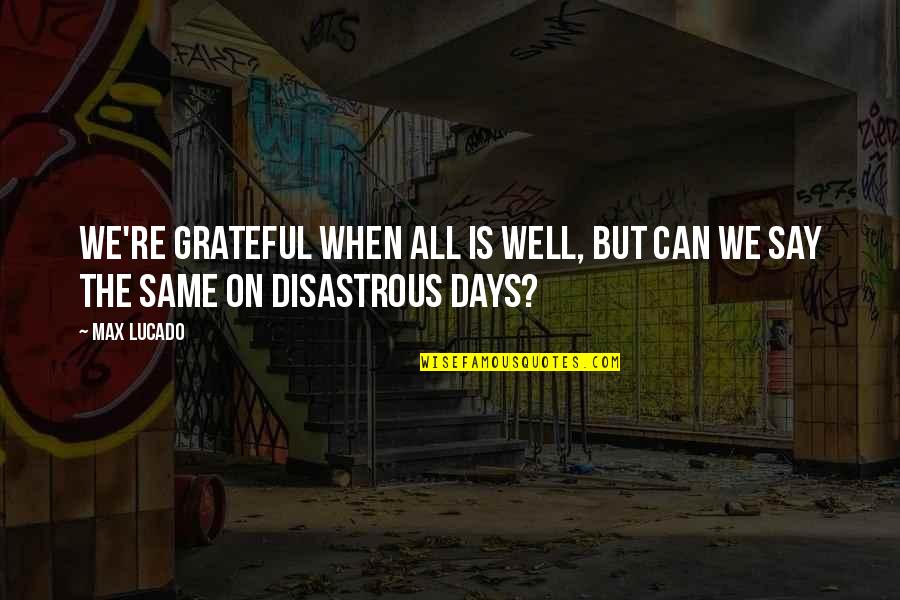 Disastrous Quotes By Max Lucado: We're grateful when all is well, but can