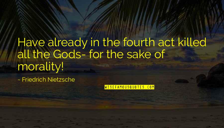 Disavowing Define Quotes By Friedrich Nietzsche: Have already in the fourth act killed all