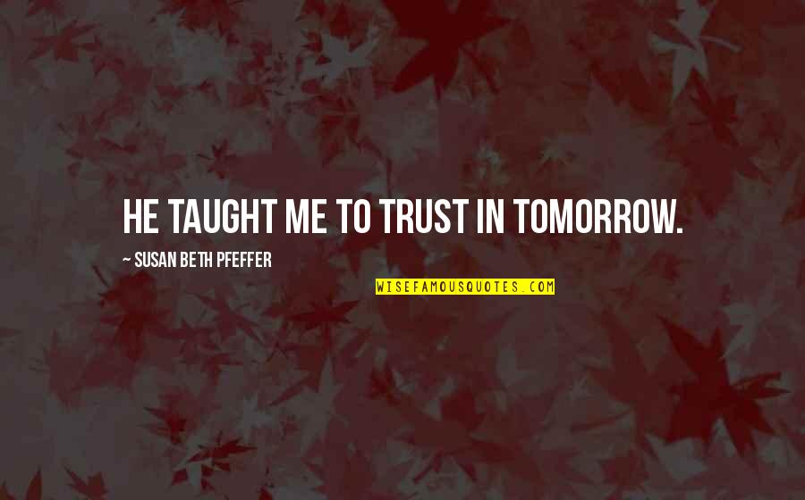 Disbandment Of Minneapolis Quotes By Susan Beth Pfeffer: He taught me to trust in tomorrow. Disbandment Of Minneapolis Quotes By Susan Beth Pfeffer: He taught me to trust in tomorrow.