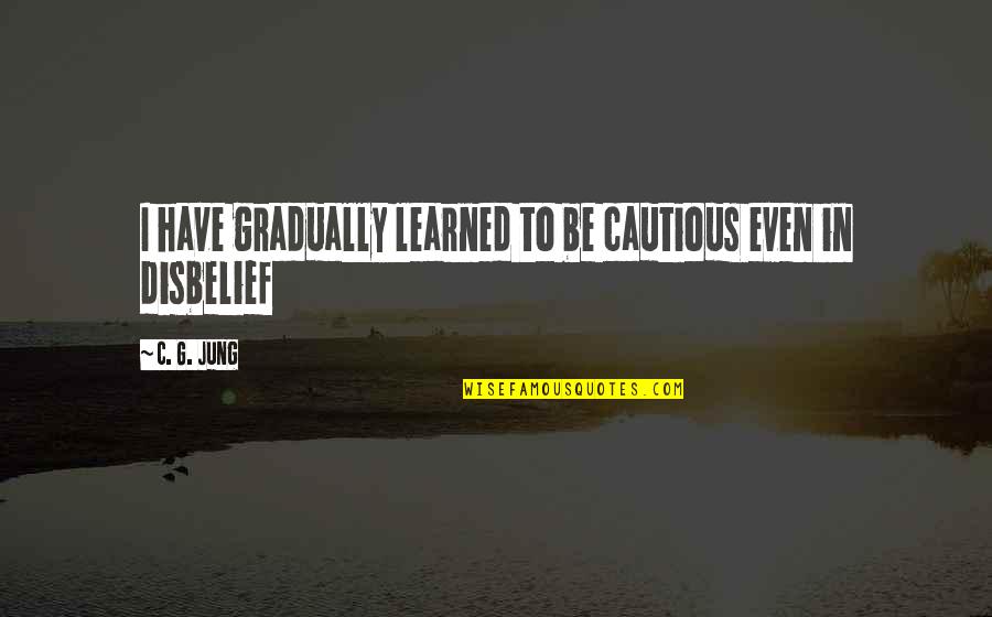 Disbelief Quotes By C. G. Jung: I have gradually learned to be cautious even