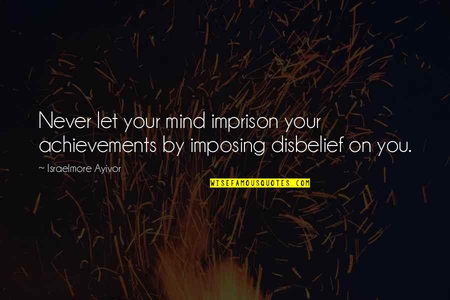 Disbelief Quotes By Israelmore Ayivor: Never let your mind imprison your achievements by Disbelief Quotes By Israelmore Ayivor: Never let your mind imprison your achievements by