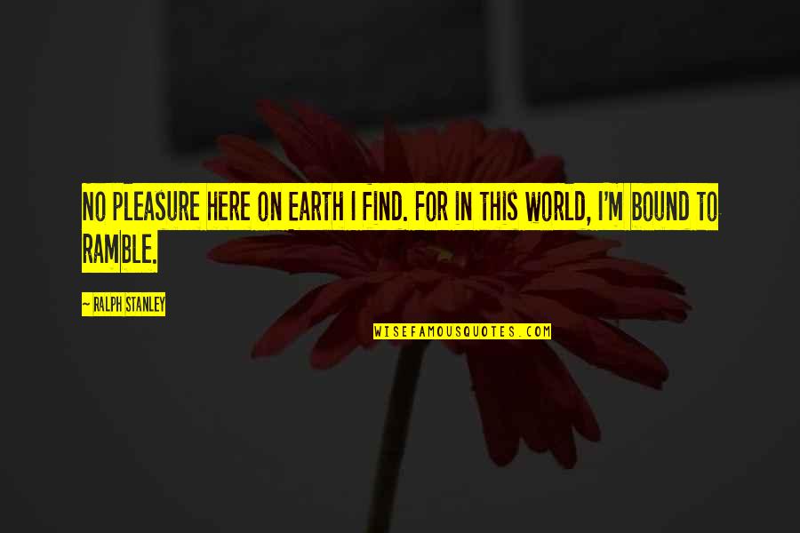 Disburse Quotes By Ralph Stanley: No pleasure here on Earth I find. For