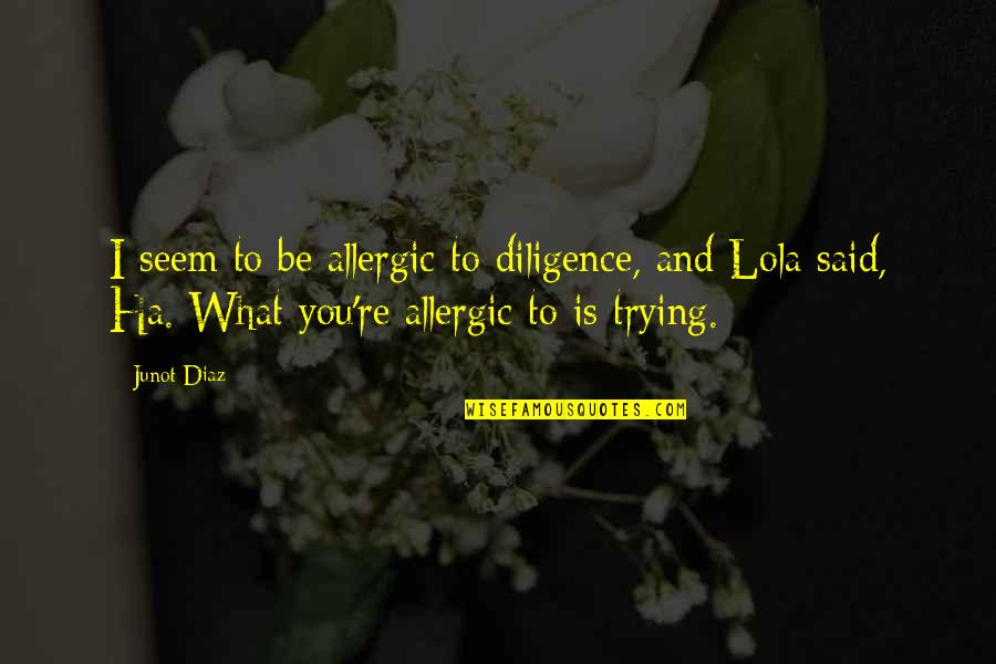 Discarded Things Quotes By Junot Diaz: I seem to be allergic to diligence, and Discarded Things Quotes By Junot Diaz: I seem to be allergic to diligence, and