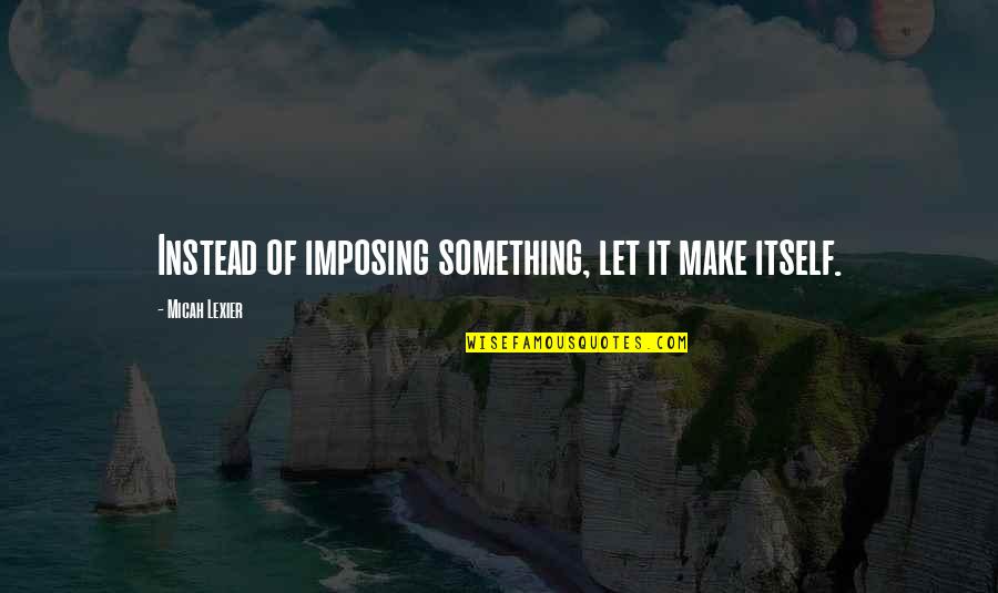 Discarnate Quotes By Micah Lexier: Instead of imposing something, let it make itself. Discarnate Quotes By Micah Lexier: Instead of imposing something, let it make itself.