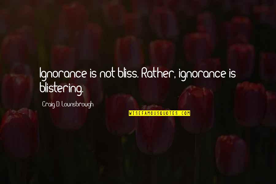 Discerning Quotes By Craig D. Lounsbrough: Ignorance is not bliss. Rather, ignorance is blistering.