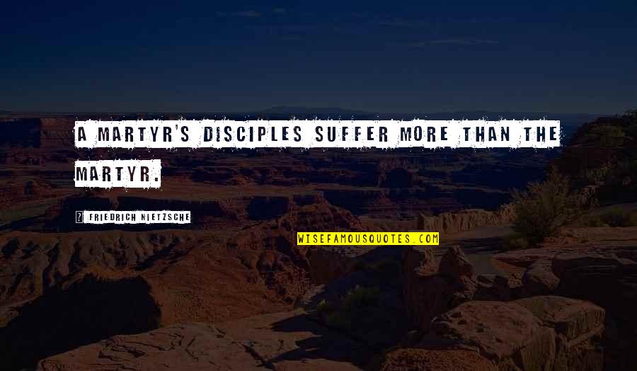 Disciple Quotes By Friedrich Nietzsche: A martyr's disciples suffer more than the martyr. Disciple Quotes By Friedrich Nietzsche: A martyr's disciples suffer more than the martyr.