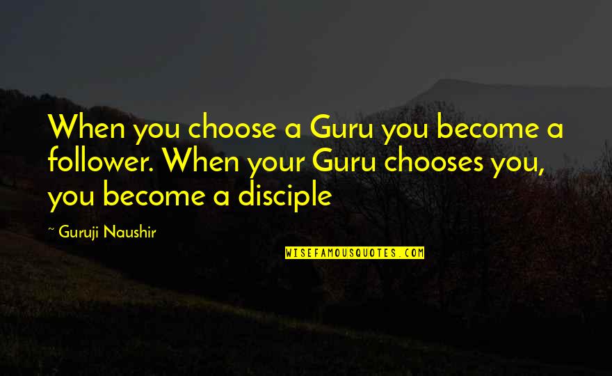 Disciple Quotes By Guruji Naushir: When you choose a Guru you become a Disciple Quotes By Guruji Naushir: When you choose a Guru you become a
