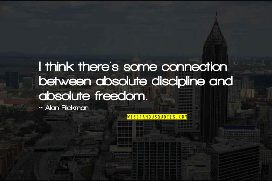 Discipline And Freedom Quotes By Alan Rickman: I think there's some connection between absolute discipline
