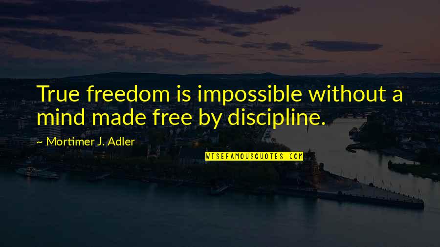 Discipline And Freedom Quotes By Mortimer J. Adler: True freedom is impossible without a mind made