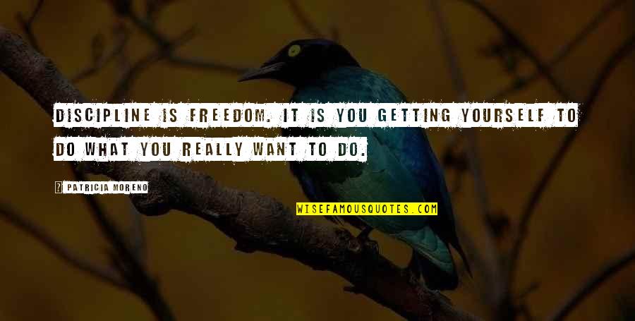 Discipline And Freedom Quotes By Patricia Moreno: Discipline is freedom. It is you getting yourself