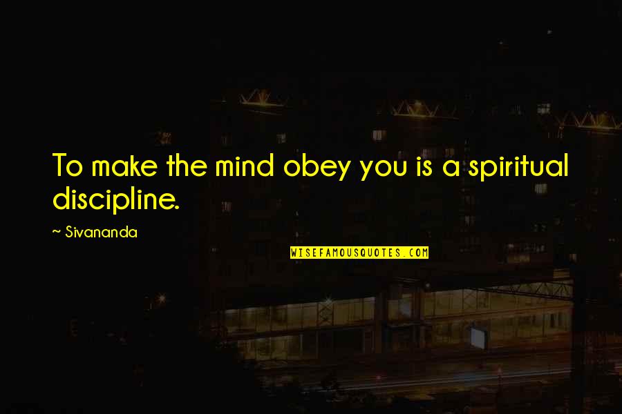 Discipline The Mind Quotes By Sivananda: To make the mind obey you is a