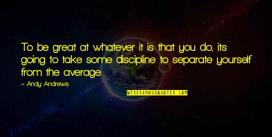 Discipline Yourself Quotes By Andy Andrews: To be great at whatever it is that Discipline Yourself Quotes By Andy Andrews: To be great at whatever it is that