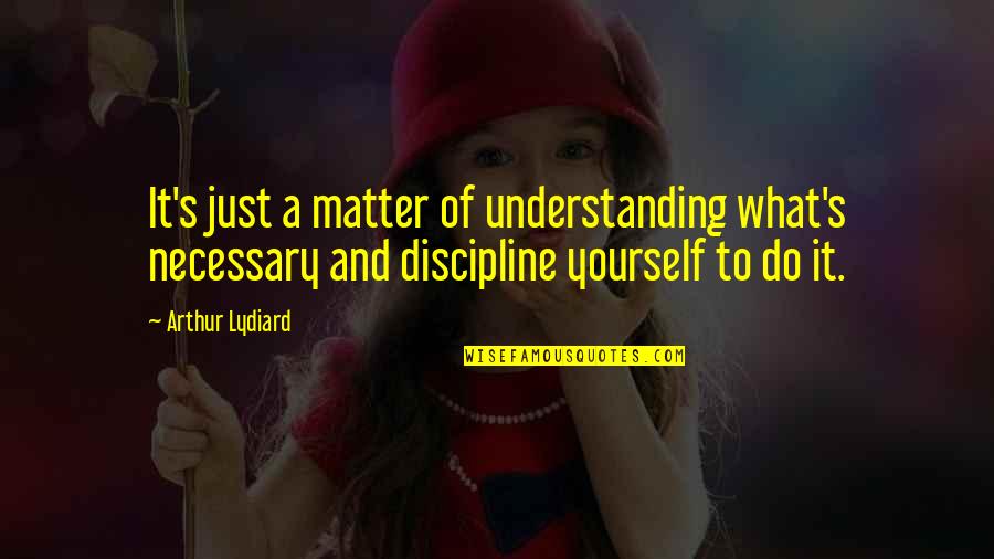 Discipline Yourself Quotes By Arthur Lydiard: It's just a matter of understanding what's necessary Discipline Yourself Quotes By Arthur Lydiard: It's just a matter of understanding what's necessary