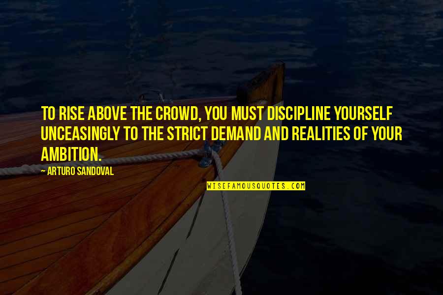 Discipline Yourself Quotes By Arturo Sandoval: To rise above the crowd, you must discipline Discipline Yourself Quotes By Arturo Sandoval: To rise above the crowd, you must discipline