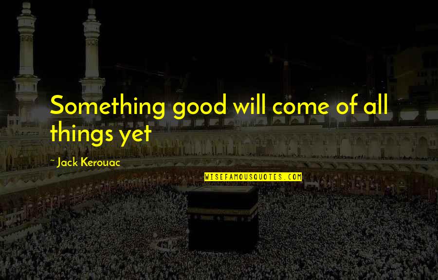 Disco Biscuit Quotes By Jack Kerouac: Something good will come of all things yet Disco Biscuit Quotes By Jack Kerouac: Something good will come of all things yet