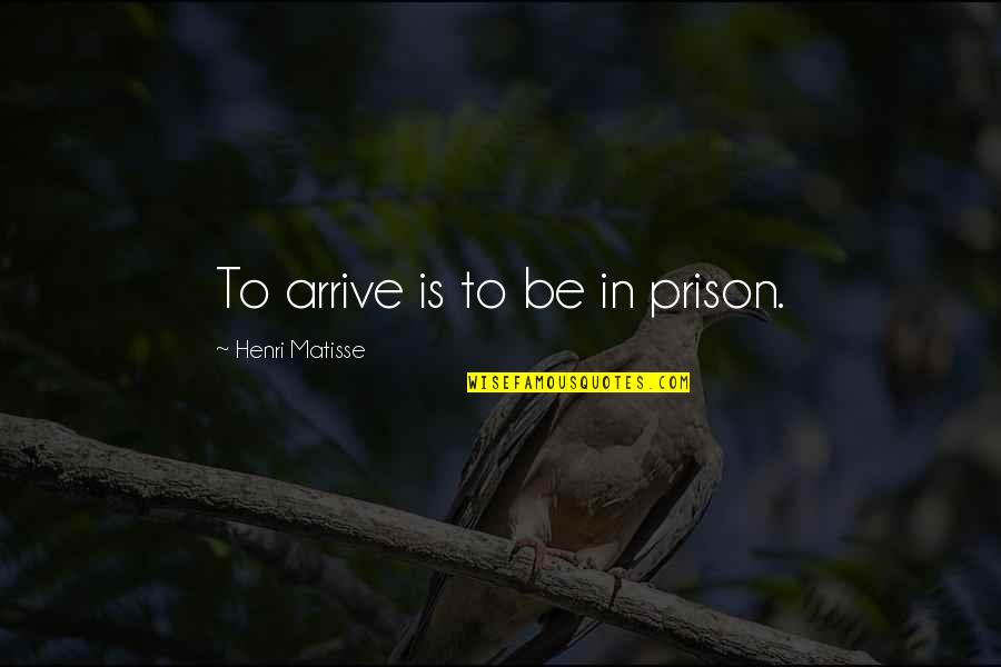 Discomfited Quotes By Henri Matisse: To arrive is to be in prison.