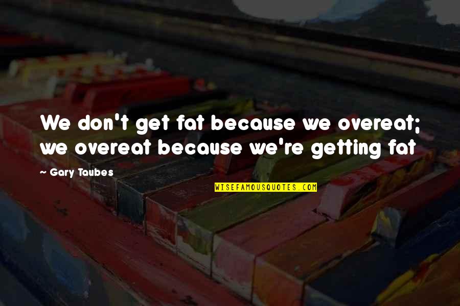 Discomforted Synonym Quotes By Gary Taubes: We don't get fat because we overeat; we