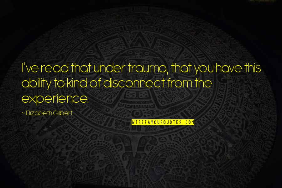 Disconnect Quotes By Elizabeth Gilbert: I've read that under trauma, that you have