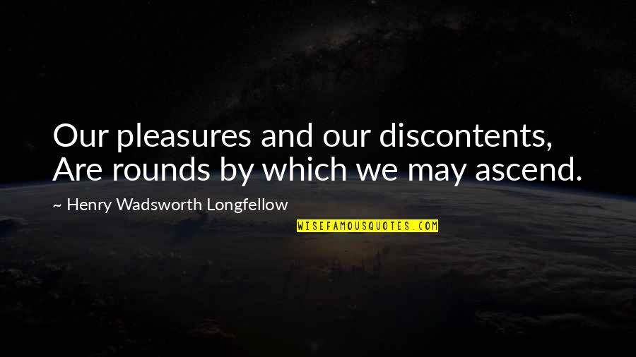Discontents Quotes By Henry Wadsworth Longfellow: Our pleasures and our discontents, Are rounds by