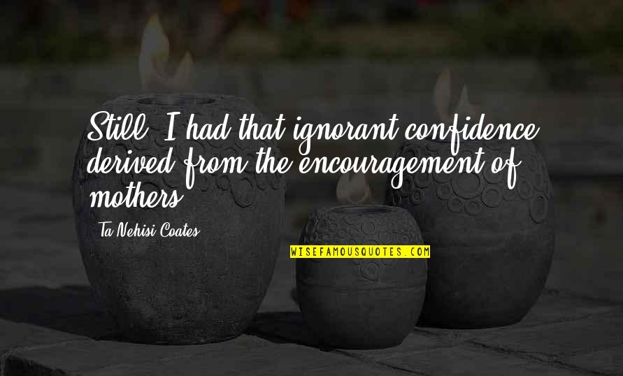 Discontents Synonym Quotes By Ta-Nehisi Coates: Still, I had that ignorant confidence derived from