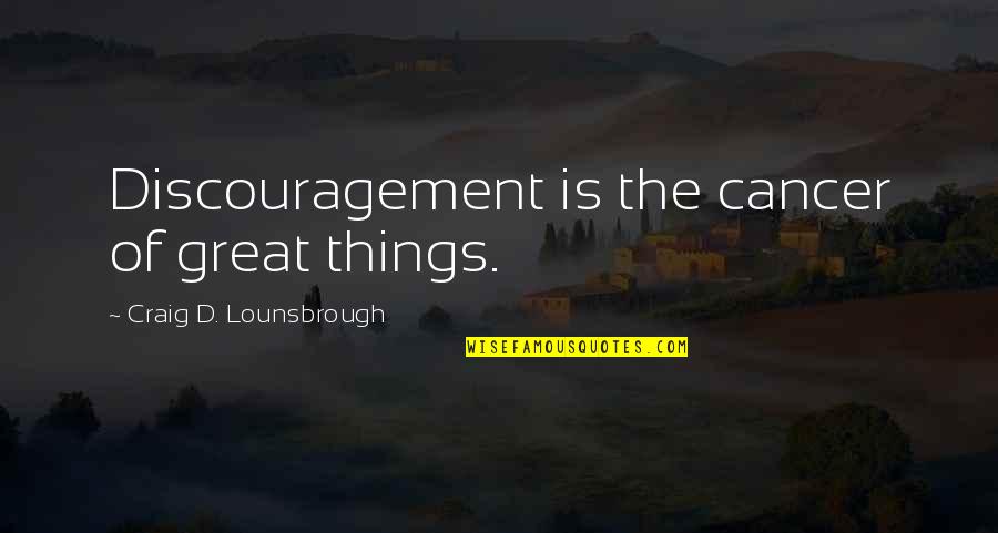 Discourage Quotes By Craig D. Lounsbrough: Discouragement is the cancer of great things. Discourage Quotes By Craig D. Lounsbrough: Discouragement is the cancer of great things.