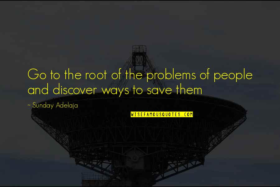 Discover And Go Quotes By Sunday Adelaja: Go to the root of the problems of