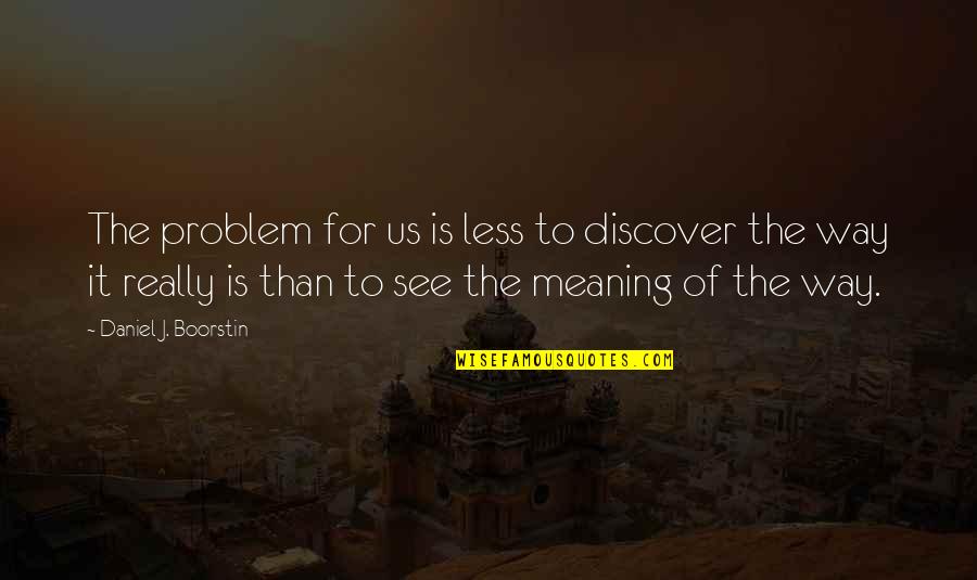 Discover It Quotes By Daniel J. Boorstin: The problem for us is less to discover