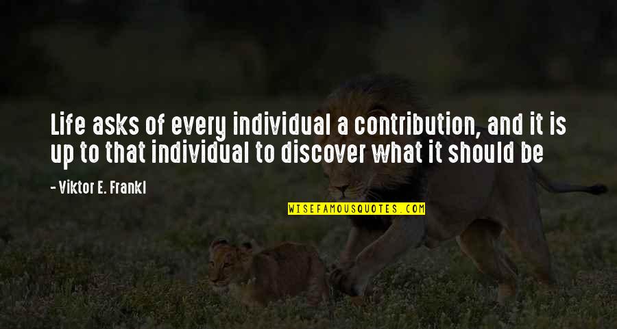 Discover It Quotes By Viktor E. Frankl: Life asks of every individual a contribution, and