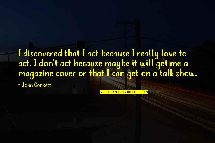 Discovered Love Quotes By John Corbett: I discovered that I act because I really