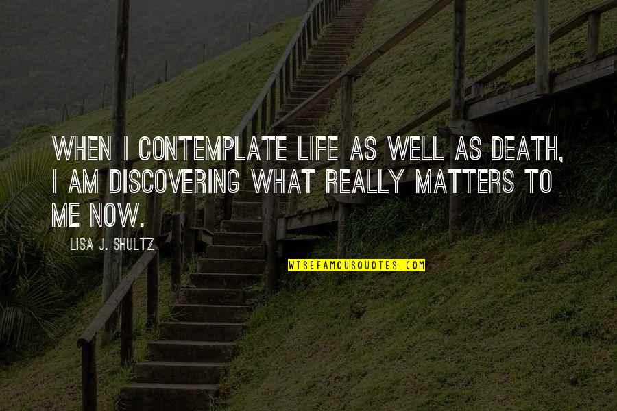 Discovering Life Quotes By Lisa J. Shultz: When I contemplate life as well as death, Discovering Life Quotes By Lisa J. Shultz: When I contemplate life as well as death,